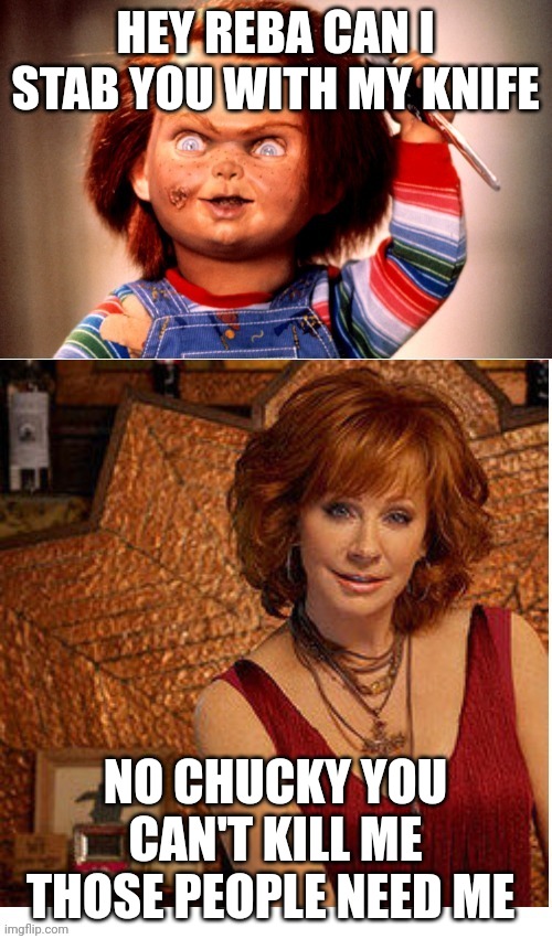 No Chucky You Can't Kill Me | HEY REBA CAN I STAB YOU WITH MY KNIFE; NO CHUCKY YOU CAN'T KILL ME THOSE PEOPLE NEED ME | image tagged in reba mcentire vs chucky,reba mcentire,chucky | made w/ Imgflip meme maker