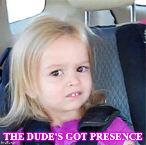 Confused Little Girl | THE DUDE'S GOT PRESENCE | image tagged in confused little girl | made w/ Imgflip meme maker