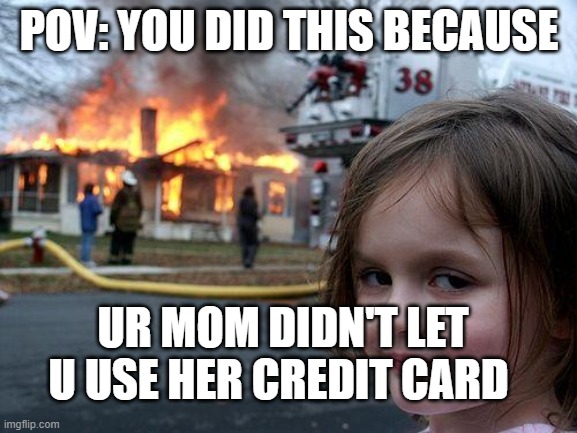 Disaster Girl Meme | POV: YOU DID THIS BECAUSE; UR MOM DIDN'T LET U USE HER CREDIT CARD | image tagged in memes,disaster girl | made w/ Imgflip meme maker