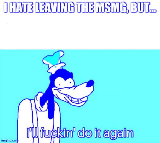 I'll do it again | I HATE LEAVING THE MSMG, BUT... | image tagged in i'll do it again | made w/ Imgflip meme maker