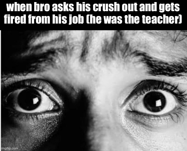Unnerved Stare | when bro asks his crush out and gets fired from his job (he was the teacher) | image tagged in unnerved stare | made w/ Imgflip meme maker
