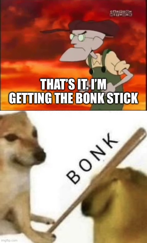 THAT’S IT. I’M GETTING THE BONK STICK | image tagged in that's it i'm getting me mallet,bonk | made w/ Imgflip meme maker