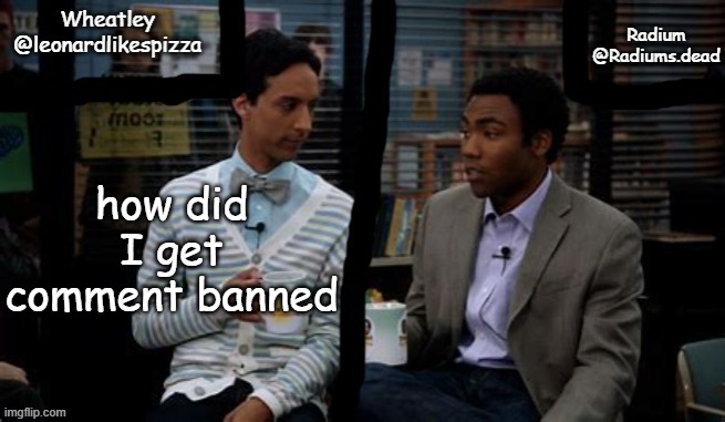 Radium and Wheatley shared template | how did I get comment banned | image tagged in radium and wheatley shared template | made w/ Imgflip meme maker