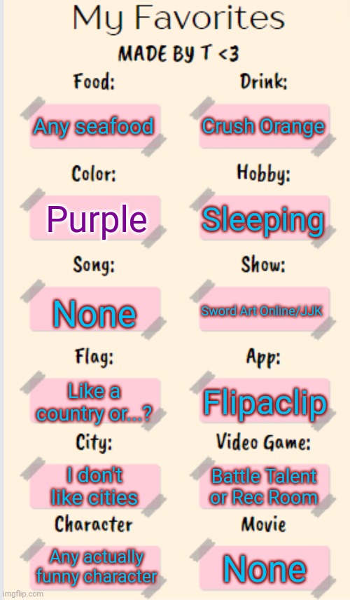 My Favorites made by T | Any seafood Crush Orange Purple Sleeping None Sword Art Online/JJK Like a country or...? Flipaclip I don't like cities Battle Talent or Rec  | image tagged in my favorites made by t | made w/ Imgflip meme maker