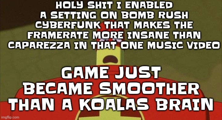 Grass skirt chase [spongebob] [SSBU remix] - (I forgot) | HOLY SHIT I ENABLED A SETTING ON BOMB RUSH CYBERFUNK THAT MAKES THE FRAMERATE MORE INSANE THAN CAPAREZZA IN THAT ONE MUSIC VIDEO; GAME JUST BECAME SMOOTHER THAN A KOALAS BRAIN | image tagged in drixsturbed | made w/ Imgflip meme maker