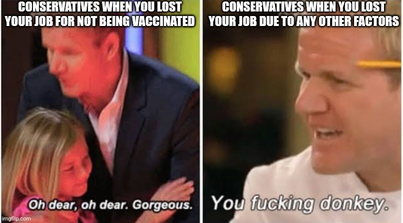 The same people who supposedly didn't want you to lose your job to vaccine mandates don't actually care when you lose your job | CONSERVATIVES WHEN YOU LOST YOUR JOB FOR NOT BEING VACCINATED; CONSERVATIVES WHEN YOU LOST YOUR JOB DUE TO ANY OTHER FACTORS | image tagged in gordon ramsay kids vs adults,conservatives,conservative hypocrisy,unemployment,scumbag | made w/ Imgflip meme maker