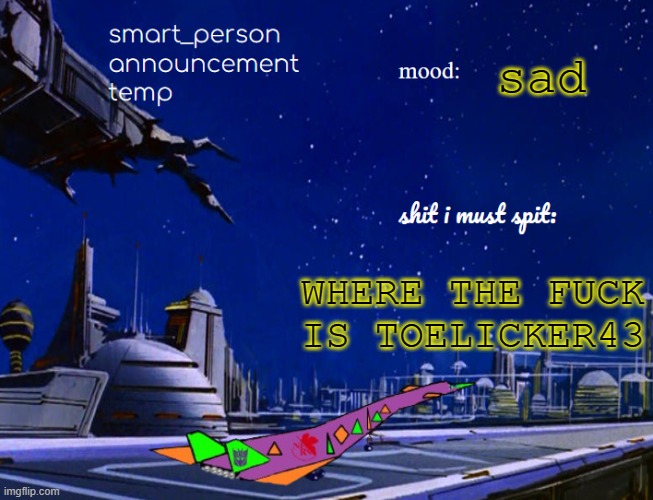 smart_person announcement temp | sad; WHERE THE FUCK IS TOELICKER43 | image tagged in smart_person announcement temp | made w/ Imgflip meme maker