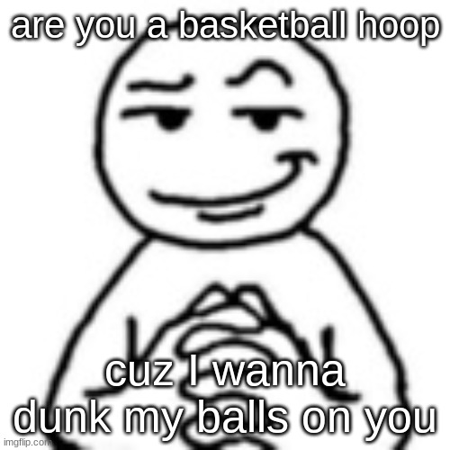 GET OUT | are you a basketball hoop; cuz I wanna dunk my balls on you | image tagged in devious mf | made w/ Imgflip meme maker