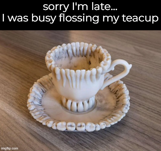 sorry I'm late...
I was busy flossing my teacup | made w/ Imgflip meme maker