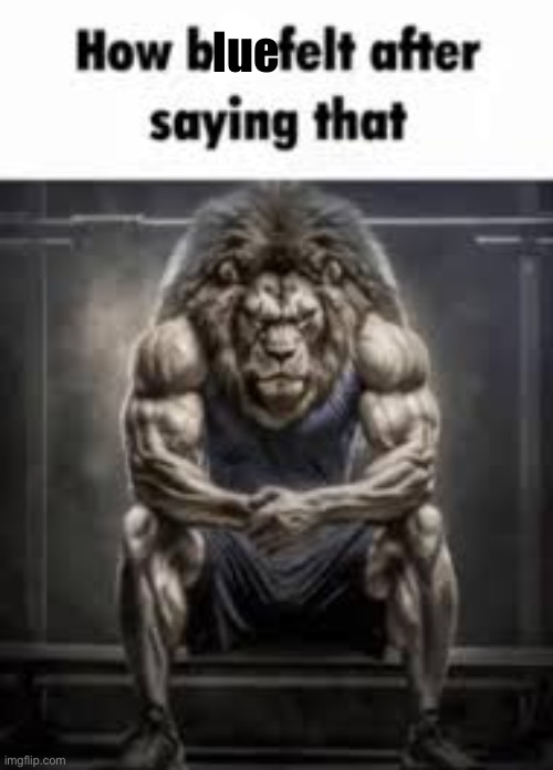 How bro felt after saying that | lue | image tagged in how bro felt after saying that | made w/ Imgflip meme maker