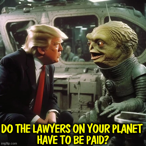 DO THE LAWYERS ON YOUR PLANET 
HAVE TO BE PAID? | image tagged in trump,lawyers,greedy,money | made w/ Imgflip meme maker