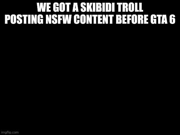 WE GOT A SKIBIDI TROLL POSTING NSFW CONTENT BEFORE GTA 6 | made w/ Imgflip meme maker