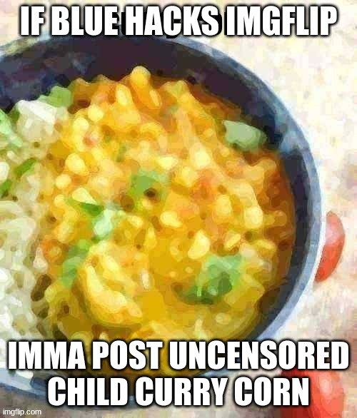 Curry corn | IF BLUE HACKS IMGFLIP; IMMA POST UNCENSORED CHILD CURRY CORN | image tagged in curry corn | made w/ Imgflip meme maker