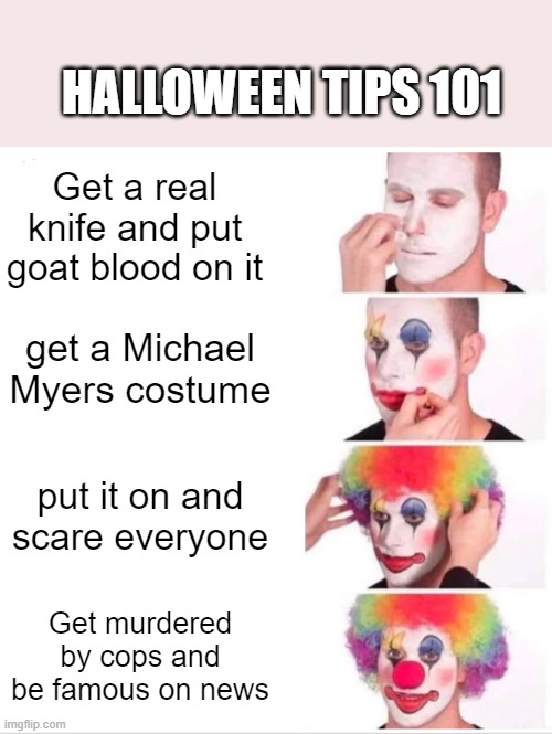 Don't do it kids it's not worth it | HALLOWEEN TIPS 101; Get a real knife and put goat blood on it; get a Michael Myers costume; put it on and scare everyone; Get murdered by cops and be famous on news | image tagged in memes,clown applying makeup | made w/ Imgflip meme maker