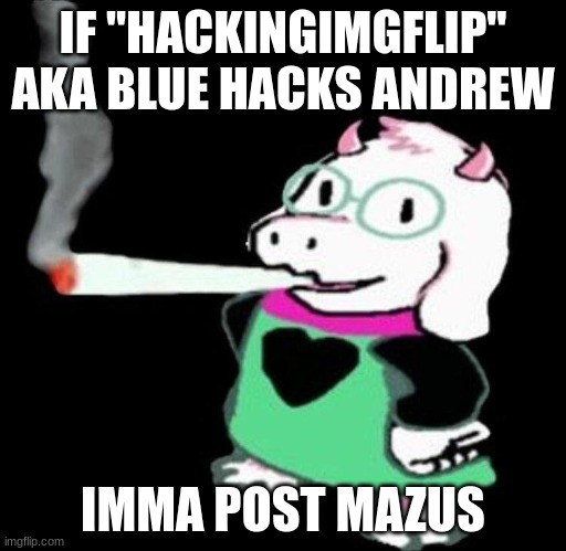ralsei smoking | IF "HACKINGIMGFLIP" AKA BLUE HACKS ANDREW; IMMA POST MAZUS | image tagged in ralsei smoking | made w/ Imgflip meme maker