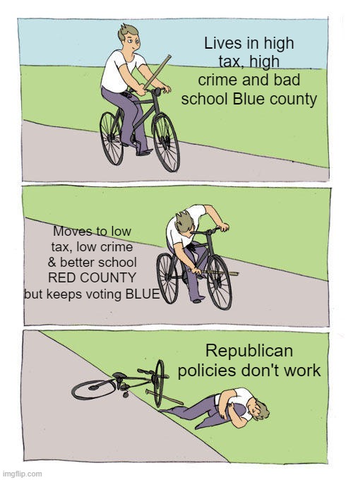 Bike Fall Meme | Lives in high tax, high crime and bad school Blue county; Moves to low tax, low crime & better school RED COUNTY but keeps voting BLUE; Republican policies don't work | image tagged in memes,bike fall | made w/ Imgflip meme maker