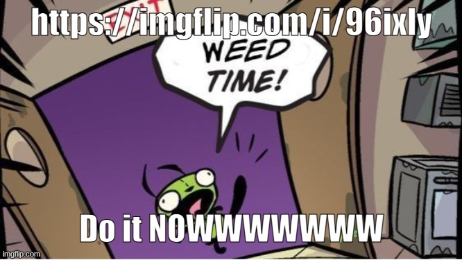 weed time | https://imgflip.com/i/96ixly; Do it NOWWWWWWW | image tagged in weed time | made w/ Imgflip meme maker