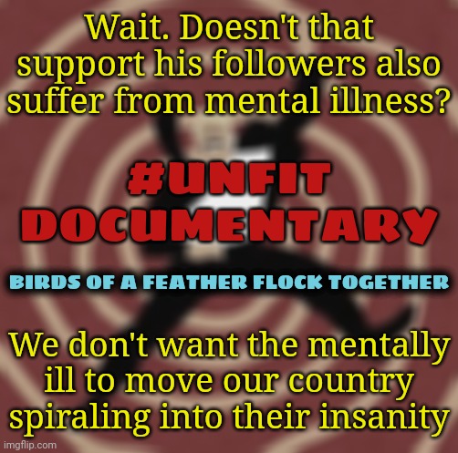 Deeper Message in Documentary | Wait. Doesn't that support his followers also suffer from mental illness? #UNFIT DOCUMENTARY; BIRDS OF A FEATHER FLOCK TOGETHER; We don't want the mentally ill to move our country spiraling into their insanity | image tagged in dnc,trump rally,msnbc,mental illness,gop | made w/ Imgflip meme maker