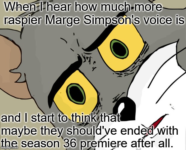 Julie Kavner might need an electrolarynx soon. | When I hear how much more raspier Marge Simpson's voice is; and I start to think that maybe they should've ended with the season 36 premiere after all. | image tagged in memes,unsettled tom,the simpsons,marge simpson,fox,so yeah | made w/ Imgflip meme maker