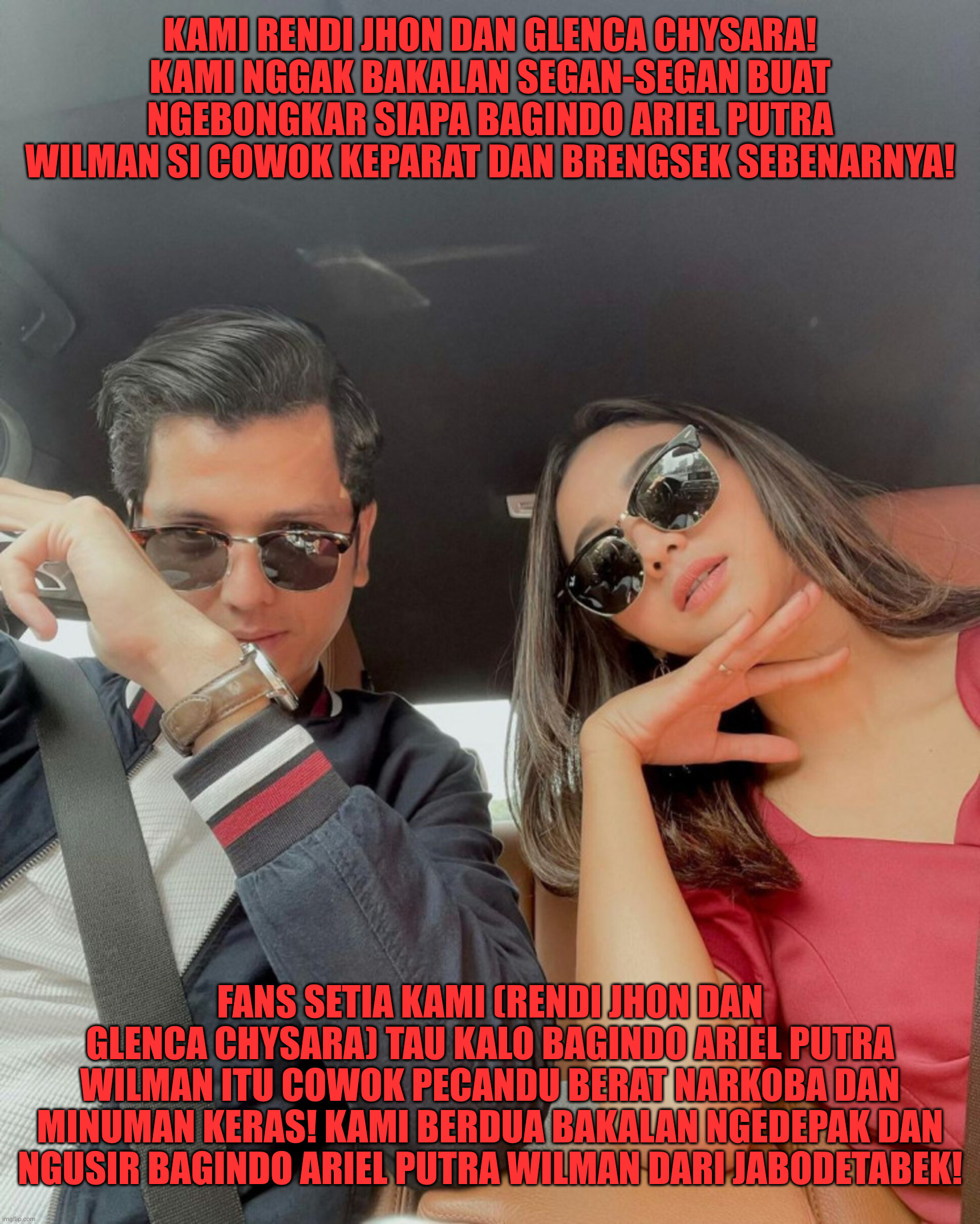 Rendi Jhon dan Glenca Chysara siap-siap Mendepak dan Mengusir Bagindo Ariel Putra Wilman dari Jabodetabek | KAMI RENDI JHON DAN GLENCA CHYSARA! KAMI NGGAK BAKALAN SEGAN-SEGAN BUAT NGEBONGKAR SIAPA BAGINDO ARIEL PUTRA WILMAN SI COWOK KEPARAT DAN BRENGSEK SEBENARNYA! FANS SETIA KAMI (RENDI JHON DAN GLENCA CHYSARA) TAU KALO BAGINDO ARIEL PUTRA WILMAN ITU COWOK PECANDU BERAT NARKOBA DAN MINUMAN KERAS! KAMI BERDUA BAKALAN NGEDEPAK DAN NGUSIR BAGINDO ARIEL PUTRA WILMAN DARI JABODETABEK! | image tagged in funny,funny memes,fun,memes,lol so funny | made w/ Imgflip meme maker