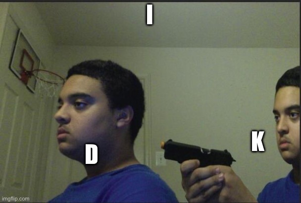 Trust Nobody, Not Even Yourself | I D K | image tagged in trust nobody not even yourself | made w/ Imgflip meme maker