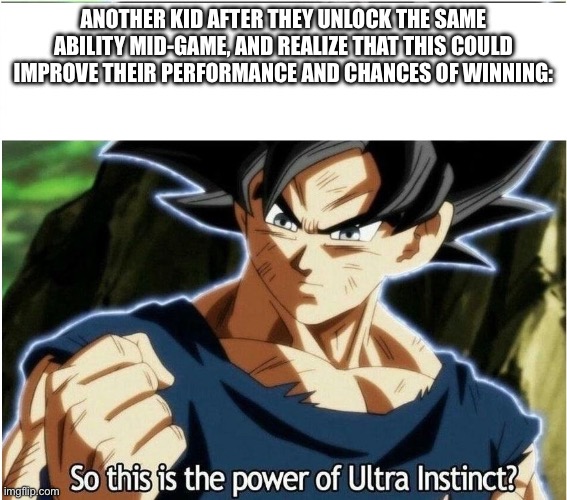 Ultra Instinct | ANOTHER KID AFTER THEY UNLOCK THE SAME ABILITY MID-GAME, AND REALIZE THAT THIS COULD IMPROVE THEIR PERFORMANCE AND CHANCES OF WINNING: | image tagged in ultra instinct | made w/ Imgflip meme maker