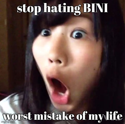 Shocked Japanese | stop hating BINI; worst mistake of my life | image tagged in bini sucks | made w/ Imgflip meme maker