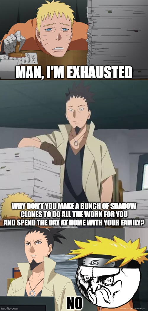 No | MAN, I'M EXHAUSTED; WHY DON'T YOU MAKE A BUNCH OF SHADOW CLONES TO DO ALL THE WORK FOR YOU AND SPEND THE DAY AT HOME WITH YOUR FAMILY? NO | image tagged in naruto,boruto | made w/ Imgflip meme maker