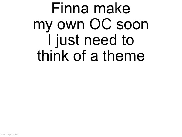 Finna make my own OC soon I just need to think of a theme | made w/ Imgflip meme maker