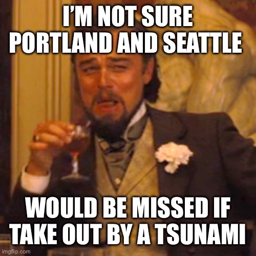 Laughing Leo Meme | I’M NOT SURE PORTLAND AND SEATTLE WOULD BE MISSED IF TAKE OUT BY A TSUNAMI | image tagged in memes,laughing leo | made w/ Imgflip meme maker