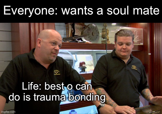 Life gives you bonding | Everyone: wants a soul mate; Life: best o can do is trauma bonding | image tagged in pawn stars best i can do,trauma,soulmates | made w/ Imgflip meme maker