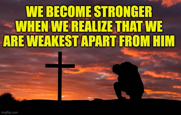 Kneeling before the cross | WE BECOME STRONGER WHEN WE REALIZE THAT WE ARE WEAKEST APART FROM HIM | image tagged in kneeling before the cross | made w/ Imgflip meme maker