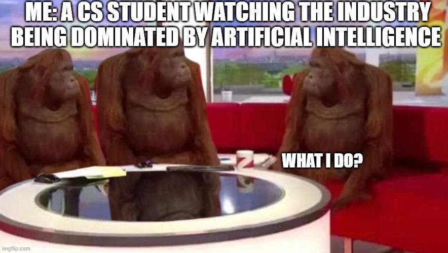 where monkey | ME: A CS STUDENT WATCHING THE INDUSTRY BEING DOMINATED BY ARTIFICIAL INTELLIGENCE; WHAT I DO? | image tagged in where monkey | made w/ Imgflip meme maker