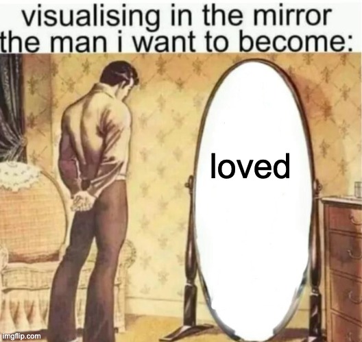 Visualising in the mirror the man i want to become: | loved | image tagged in visualising in the mirror the man i want to become | made w/ Imgflip meme maker