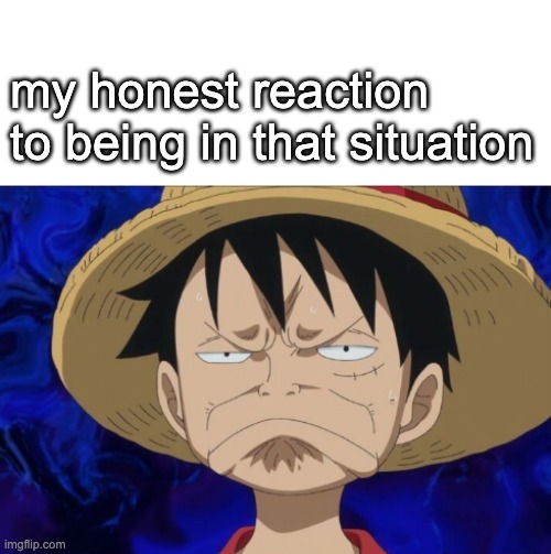 One Piece Luffy Pout | my honest reaction to being in that situation | image tagged in one piece luffy pout | made w/ Imgflip meme maker