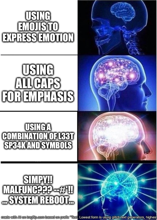 Levels of communication | USING EMOJIS TO EXPRESS EMOTION; USING ALL CAPS FOR EMPHASIS; USING A COMBINATION OF L33T SP34K AND SYMBOLS; SIMPY!! MALFUNC??? --#*!! ... SYSTEM REBOOT... | image tagged in memes,expanding brain,text | made w/ Imgflip meme maker