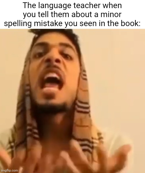 I like things that are not my business | The language teacher when you tell them about a minor spelling mistake you seen in the book: | image tagged in ali shakir yapping,language,school,teacher,oh wow are you actually reading these tags,stop reading the tags | made w/ Imgflip meme maker