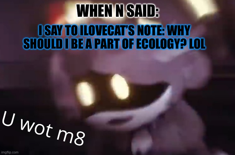 FREAKIN MY NOTE LOL ?‍? | WHEN N SAID:; I SAY TO ILOVECAT’S NOTE: WHY SHOULD I BE A PART OF ECOLOGY? LOL | image tagged in u wot m8,murder drones | made w/ Imgflip meme maker