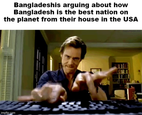 jim carrey keyboard | Bangladeshis arguing about how Bangladesh is the best nation on the planet from their house in the USA | image tagged in jim carrey keyboard | made w/ Imgflip meme maker