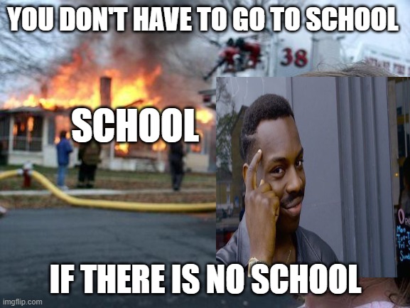 Think about it | YOU DON'T HAVE TO GO TO SCHOOL; SCHOOL; IF THERE IS NO SCHOOL | image tagged in memes,disaster girl | made w/ Imgflip meme maker