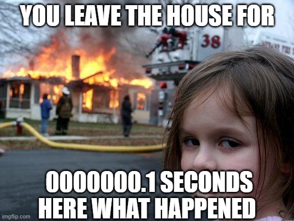 Disaster Girl | YOU LEAVE THE HOUSE FOR; 0000000.1 SECONDS HERE WHAT HAPPENED | image tagged in memes,disaster girl | made w/ Imgflip meme maker