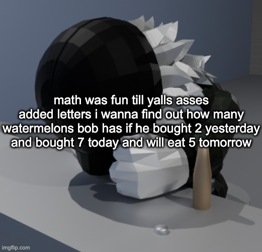 take me back to the little shape thingies im too retarded for this geometry shit | math was fun till yalls asses added letters i wanna find out how many watermelons bob has if he bought 2 yesterday and bought 7 today and will eat 5 tomorrow | image tagged in template | made w/ Imgflip meme maker