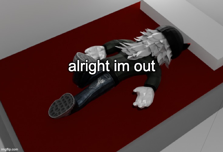 a | alright im out | image tagged in now im drunk as fuck about to pass out | made w/ Imgflip meme maker