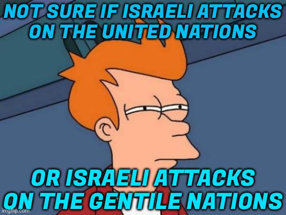 Not Sure If Israeli Attacks On The United Nations; Or Israeli Attacks On The Gentile Nations | NOT SURE IF ISRAELI ATTACKS
ON THE UNITED NATIONS; OR ISRAELI ATTACKS ON THE GENTILE NATIONS | image tagged in memes,futurama fry,world war 3,breaking news,palestine,genocide | made w/ Imgflip meme maker