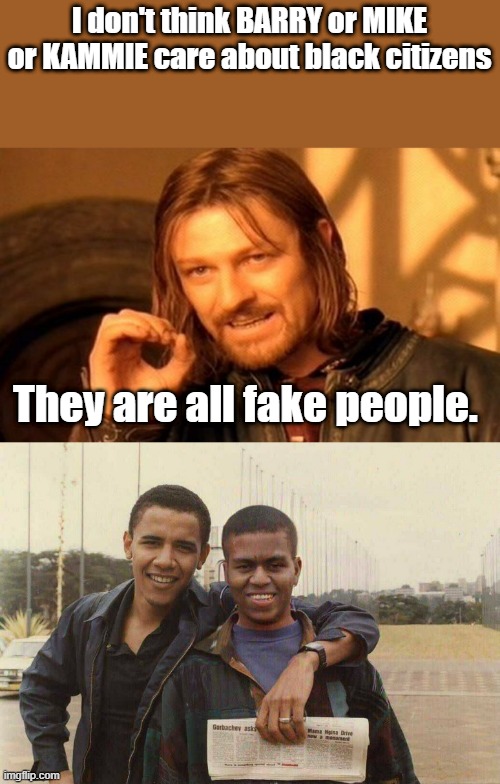 Lot of fakery going in in the DEM party & worldwide LOOK at ZEK & Timmy ,thier all hiding secrets. | I don't think BARRY or MIKE or KAMMIE care about black citizens; They are all fake people. | image tagged in memes,one does not simply | made w/ Imgflip meme maker