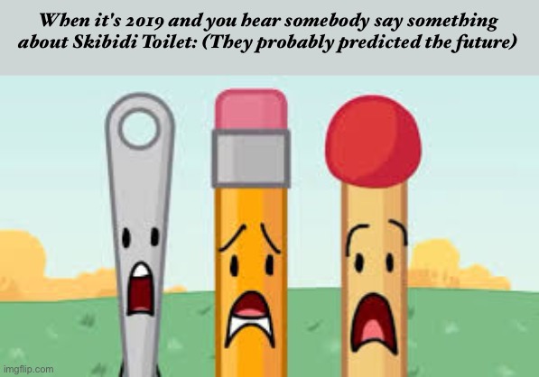 bfb needle pencil match | When it's 2019 and you hear somebody say something about Skibidi Toilet: (They probably predicted the future) | image tagged in bfb needle pencil match | made w/ Imgflip meme maker