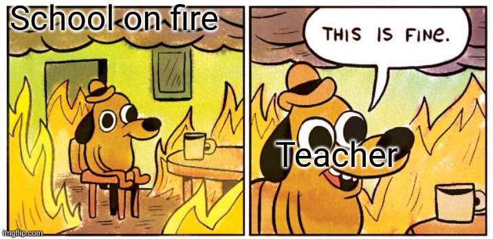 relatable | School on fire; Teacher | image tagged in memes,this is fine | made w/ Imgflip meme maker