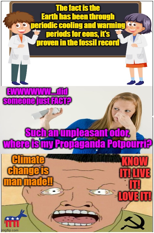 Have you ever noticed your own facts smell OK? | The fact is the Earth has been through periodic cooling and warming periods for eons, it's proven in the fossil record; EWWWWWW....did someone just FACT? Such an unpleasant odor, where is my Propaganda Potpourri? Climate change is man made!! KNOW IT! LIVE IT! LOVE IT! | image tagged in fake news,trump,maga,kamala harris,climate change,george carlin | made w/ Imgflip meme maker