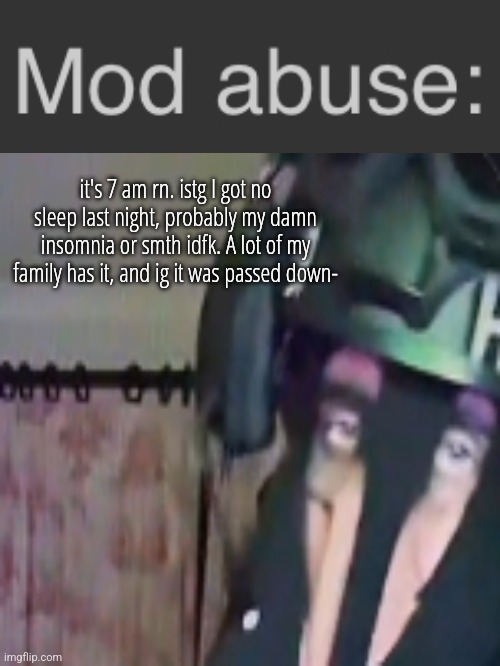 Mod abuse SAK | it's 7 am rn. istg I got no sleep last night, probably my damn insomnia or smth idfk. A lot of my family has it, and ig it was passed down- | image tagged in mod abuse sak | made w/ Imgflip meme maker