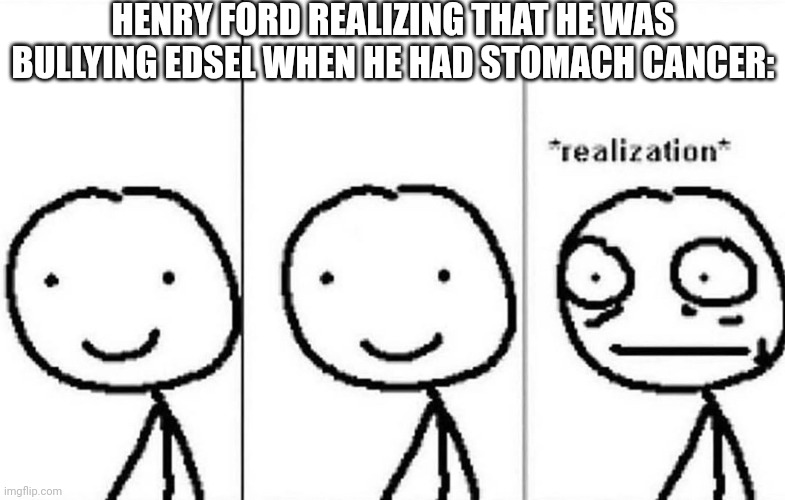 He went downhill after Edsel's death | HENRY FORD REALIZING THAT HE WAS BULLYING EDSEL WHEN HE HAD STOMACH CANCER: | image tagged in realization,memes,history,history memes | made w/ Imgflip meme maker